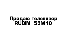 Продаю телевизор RUBIN  55M10